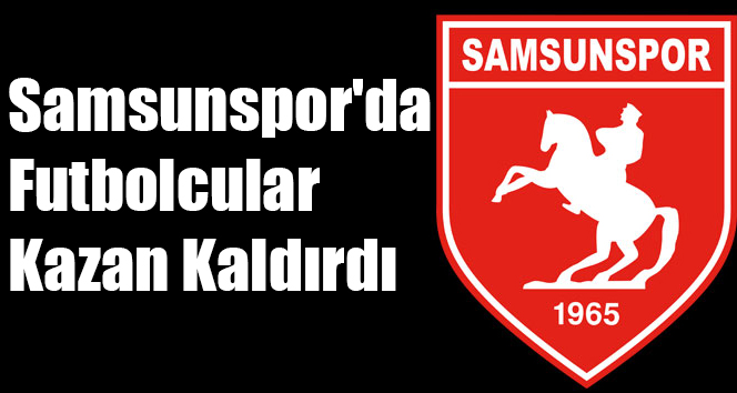Samsunspor’da Futbolcular Kazan Kaldırdı