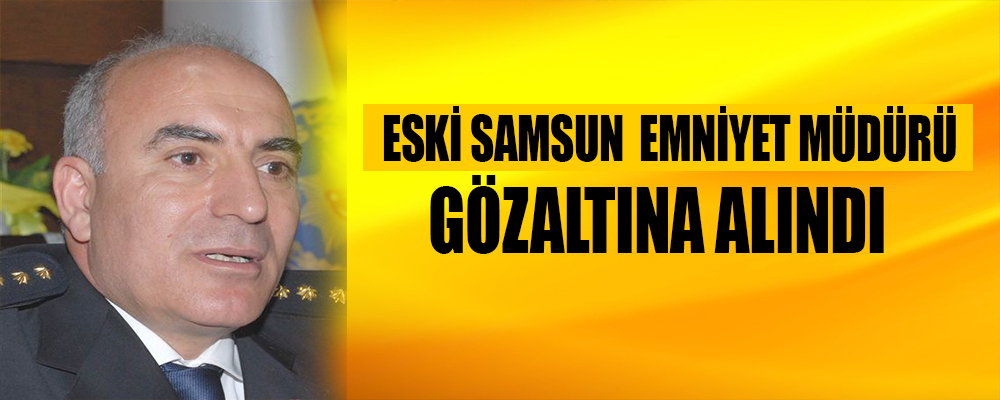 Eski Samsun Emniyet Müdürü Çelik Gözaltına alındı