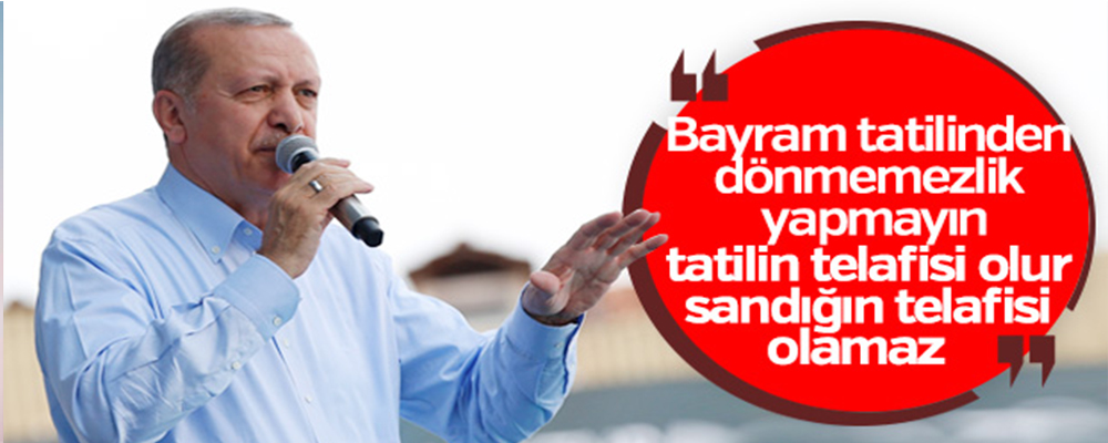Erdoğan:’ Tatilin Telafisi Olur Sandığın Olmaz!