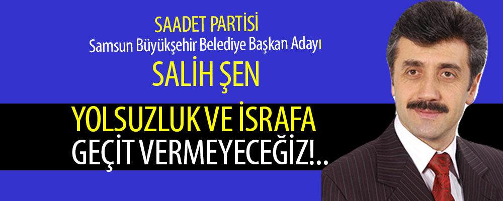 Saadet Partisi Samsun Büyükşhir Belediye Başkanı Salih Şen:’Kaynaklar Vatandaşın  Huzur ve Refahı İçin Kullanacağız’