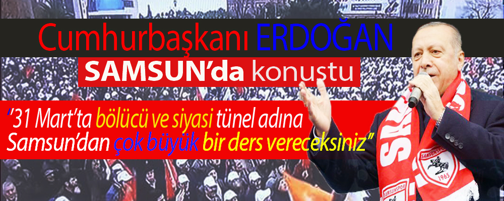 Erdoğan Samsun’da halka hitap etti:’ Konuşmasında 31 Mart’ta bölücü adına siyasi tünel adına Samsun’dan çok büyük ders vereceksiniz.
